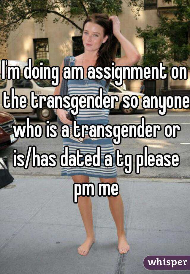 I'm doing am assignment on the transgender so anyone who is a transgender or is/has dated a tg please pm me