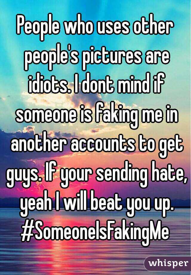 People who uses other people's pictures are idiots. I dont mind if someone is faking me in another accounts to get guys. If your sending hate, yeah I will beat you up.
#SomeoneIsFakingMe