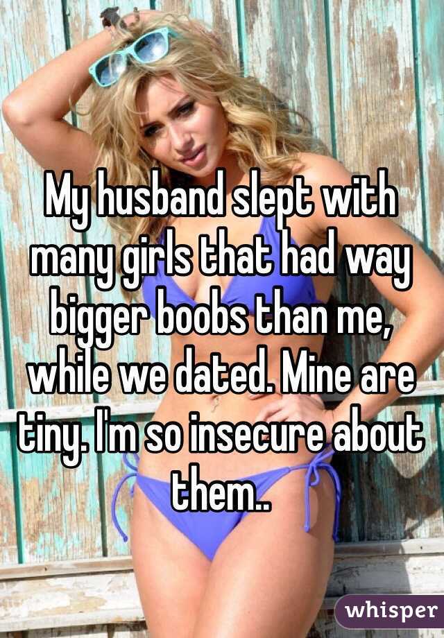 My husband slept with many girls that had way bigger boobs than me, while we dated. Mine are tiny. I'm so insecure about them..