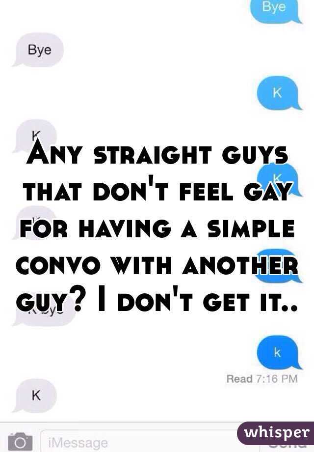 Any straight guys that don't feel gay for having a simple convo with another guy? I don't get it.. 