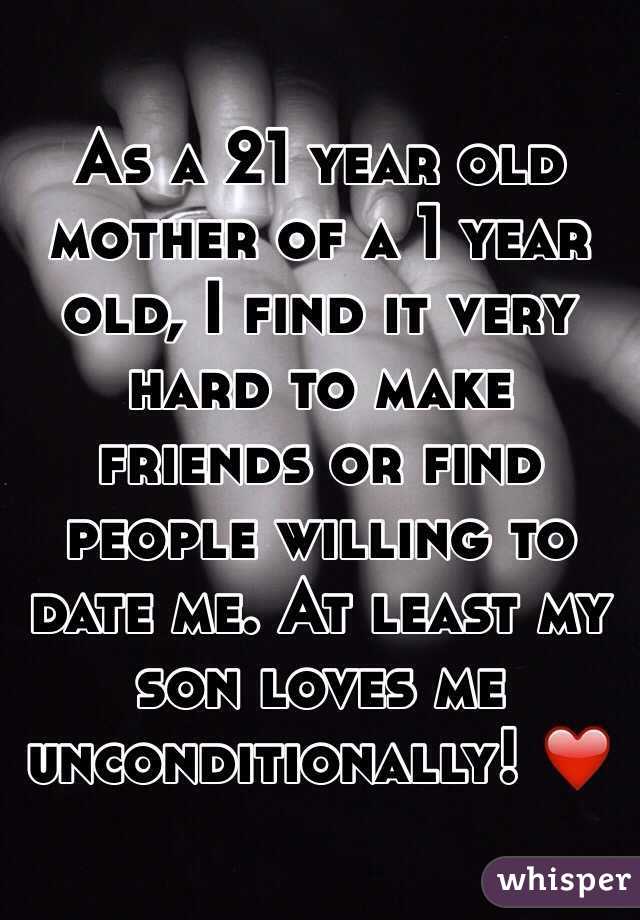 As a 21 year old mother of a 1 year old, I find it very hard to make friends or find people willing to date me. At least my son loves me unconditionally! ❤️