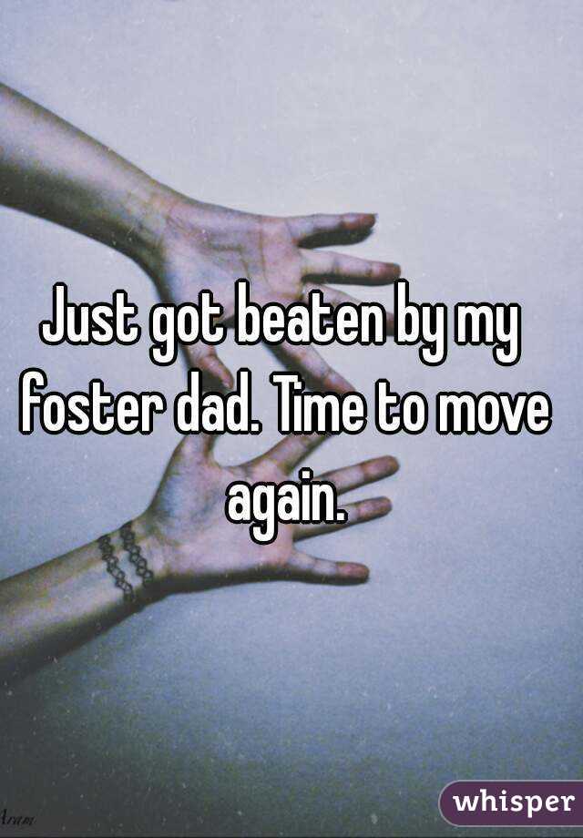 Just got beaten by my foster dad. Time to move again.