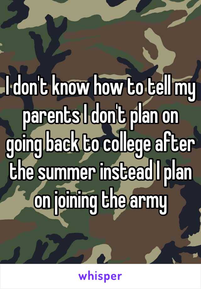I don't know how to tell my parents I don't plan on going back to college after the summer instead I plan on joining the army 