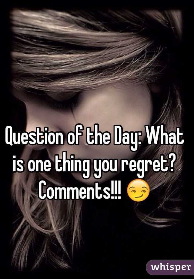 Question of the Day: What is one thing you regret? Comments!!! 😏