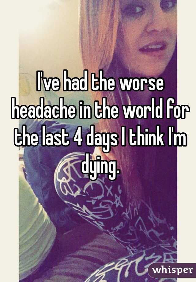 I've had the worse headache in the world for the last 4 days I think I'm dying. 
