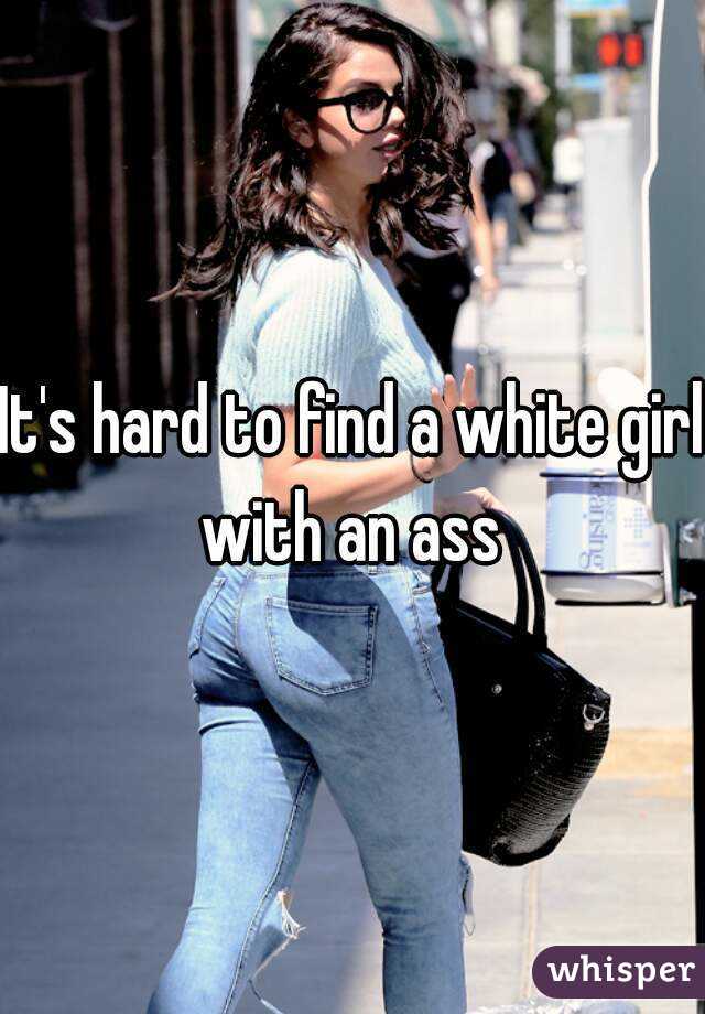 It's hard to find a white girl with an ass 