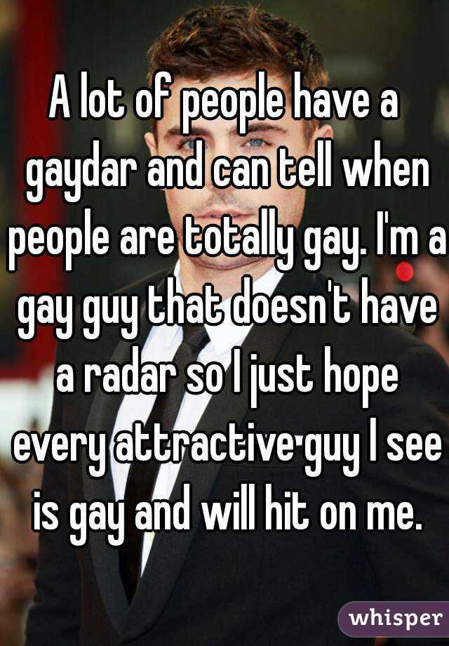 A lot of people have a gaydar and can tell when people are totally gay. I'm a gay guy that doesn't have a radar so I just hope every attractive guy I see is gay and will hit on me.