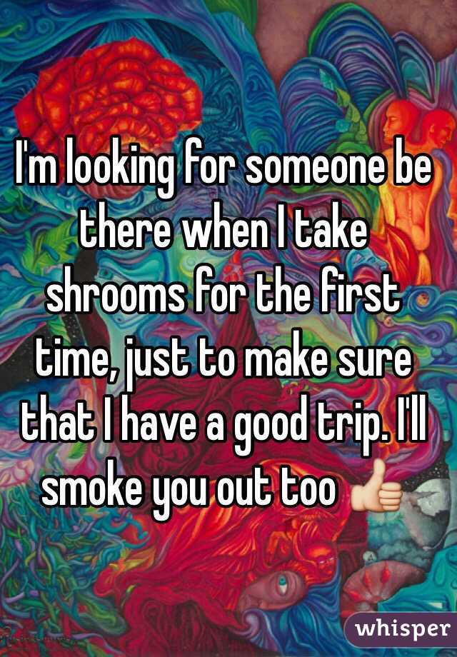 I'm looking for someone be there when I take shrooms for the first time, just to make sure that I have a good trip. I'll smoke you out too 👍