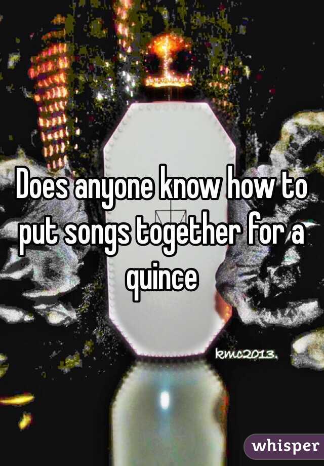 Does anyone know how to put songs together for a quince