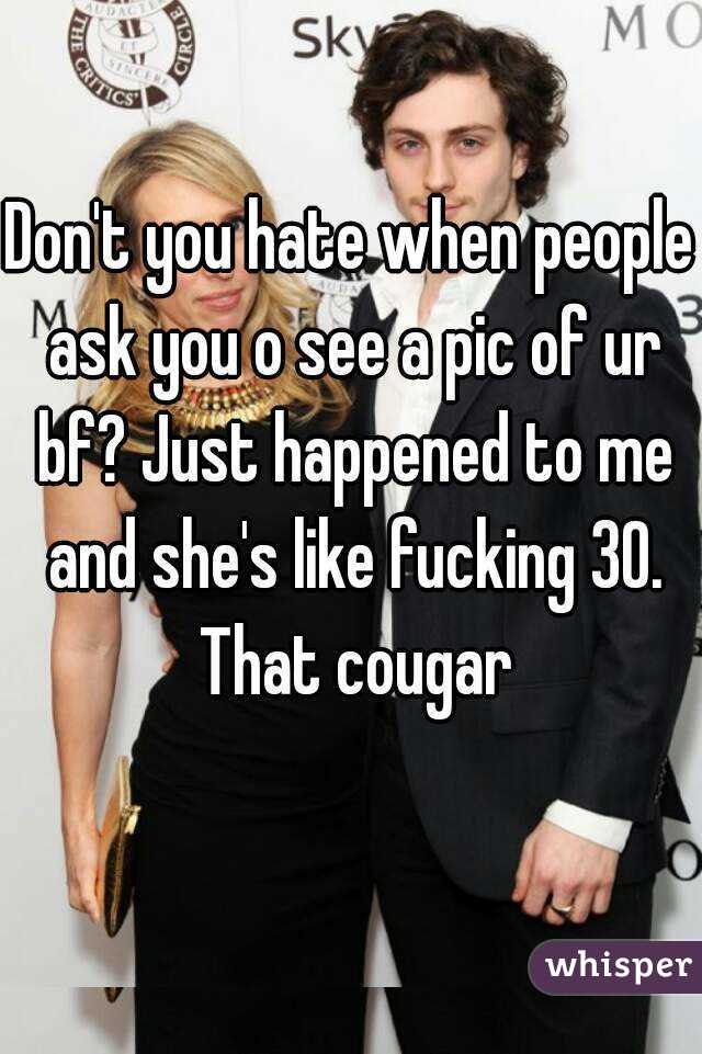 Don't you hate when people ask you o see a pic of ur bf? Just happened to me and she's like fucking 30. That cougar