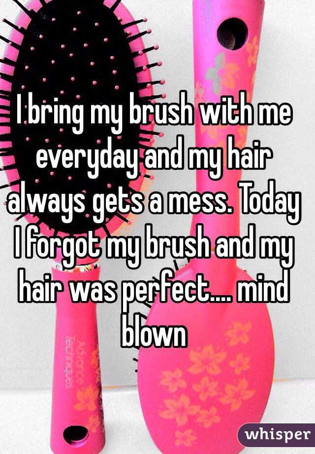 I bring my brush with me everyday and my hair always gets a mess. Today I forgot my brush and my hair was perfect.... mind blown 
