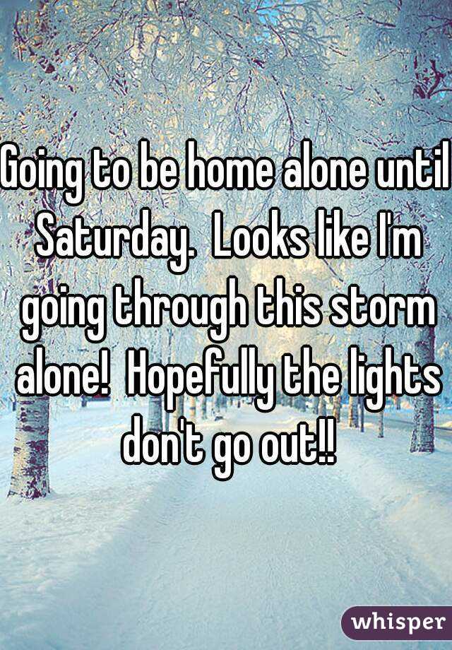 Going to be home alone until Saturday.  Looks like I'm going through this storm alone!  Hopefully the lights don't go out!!