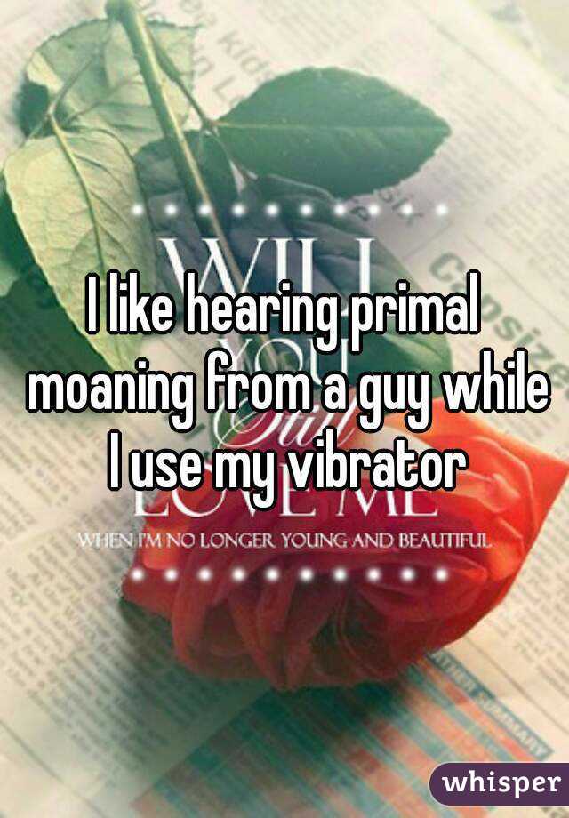 I like hearing primal moaning from a guy while I use my vibrator