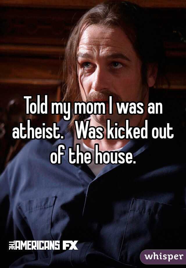 Told my mom I was an atheist.   Was kicked out of the house.