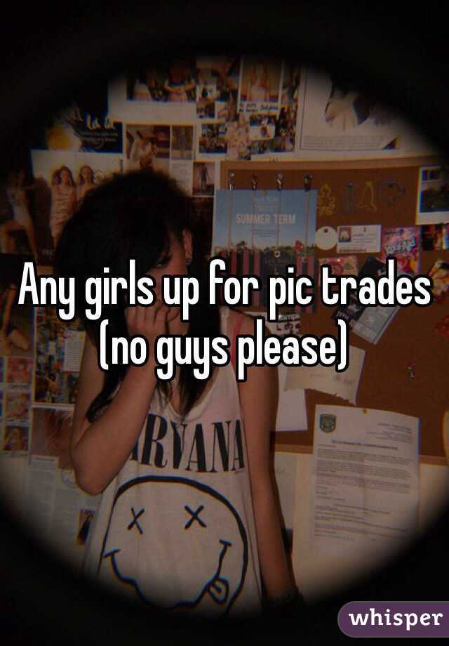 Any girls up for pic trades (no guys please)