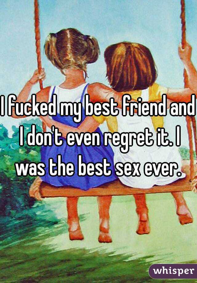 I fucked my best friend and I don't even regret it. I was the best sex ever. 