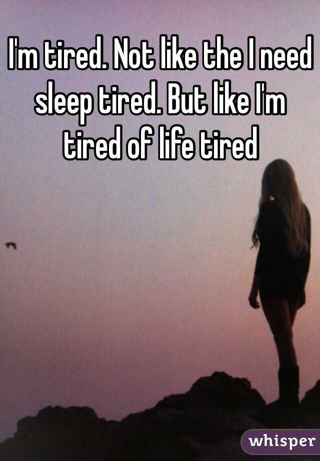 I'm tired. Not like the I need sleep tired. But like I'm tired of life tired 