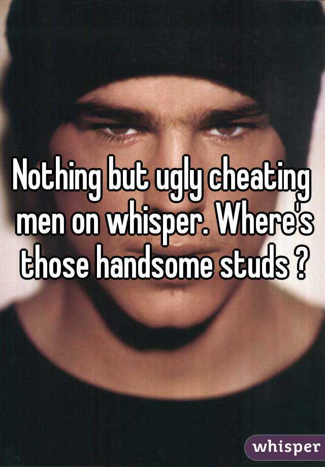 Nothing but ugly cheating men on whisper. Where's those handsome studs ?