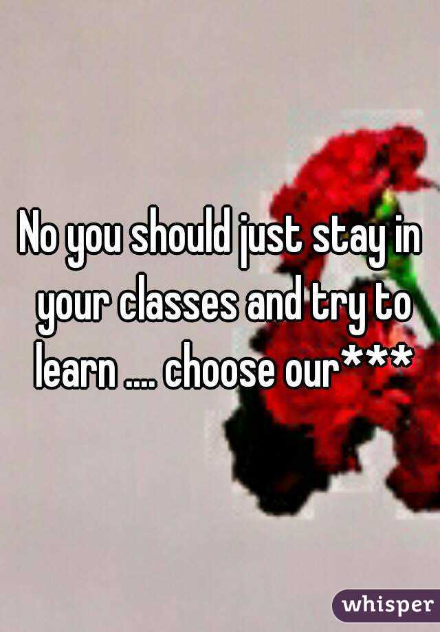 No you should just stay in your classes and try to learn .... choose our***