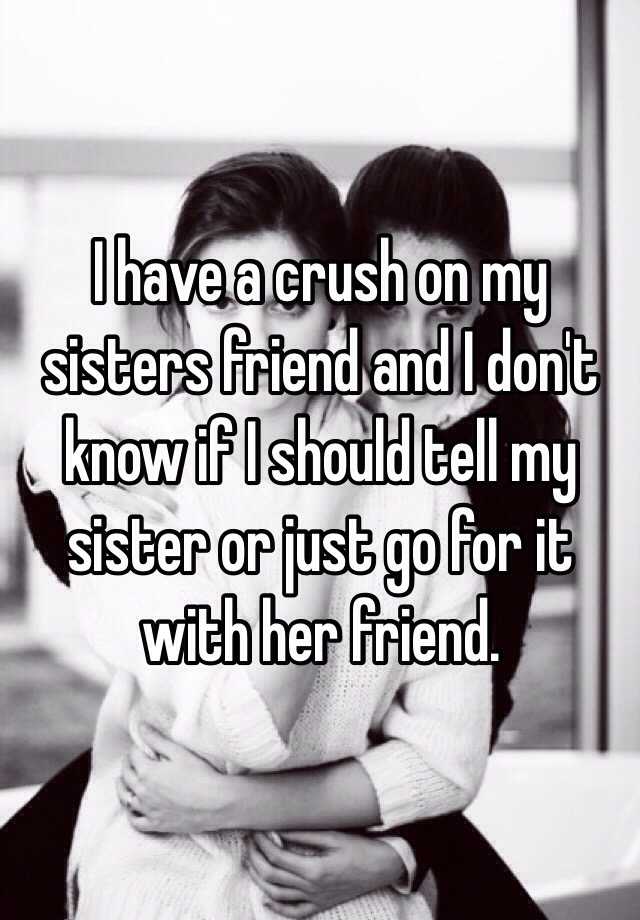 What should i do if i like my sisters friend?