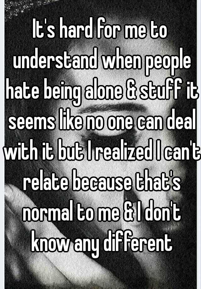 it-s-hard-for-me-to-understand-when-people-hate-being-alone-stuff-it