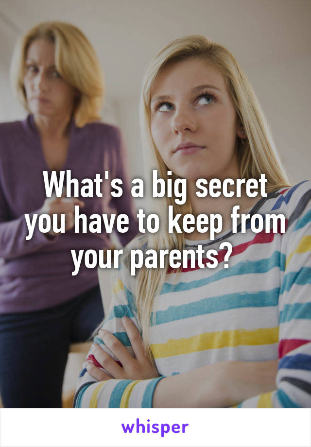 What's a big secret you have to keep from your parents? 