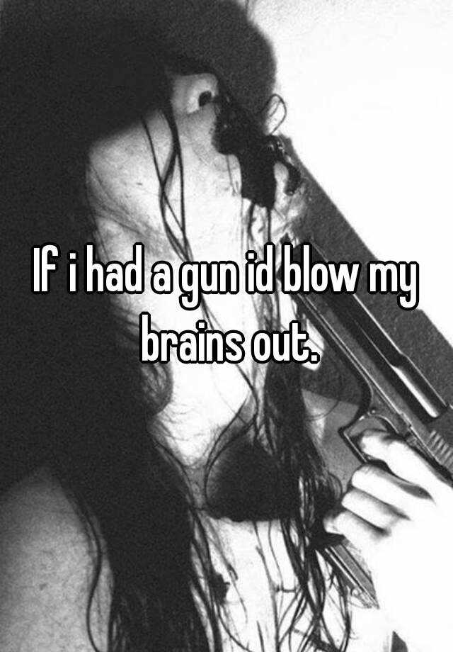 If I Had A Gun Id Blow My Brains Out