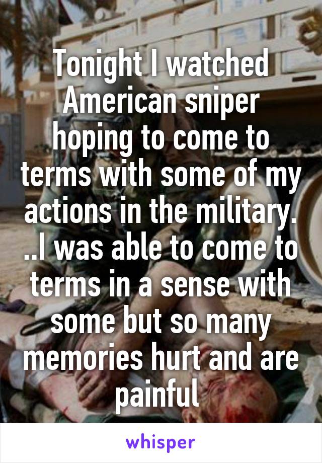 Tonight I watched American sniper hoping to come to terms with some of my actions in the military. ..I was able to come to terms in a sense with some but so many memories hurt and are painful 