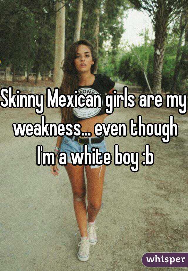 Skinny Mexican Girls Are My Weakness