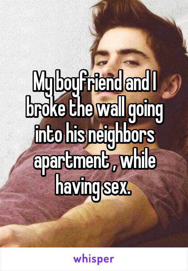 My boyfriend and I broke the wall going into his neighbors apartment , while having sex. 