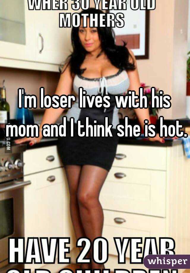 I'm loser lives with his mom and I think she is hot.