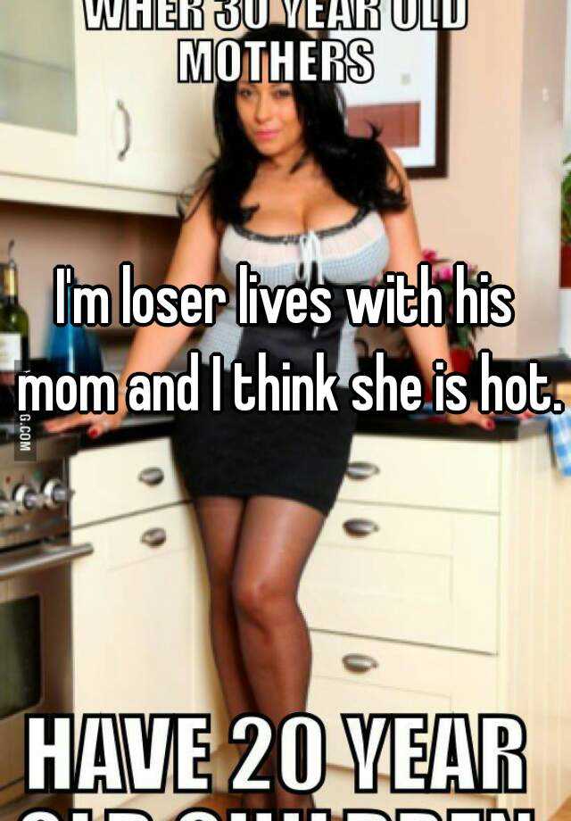 Im loser lives with his mom and I think she is hot.