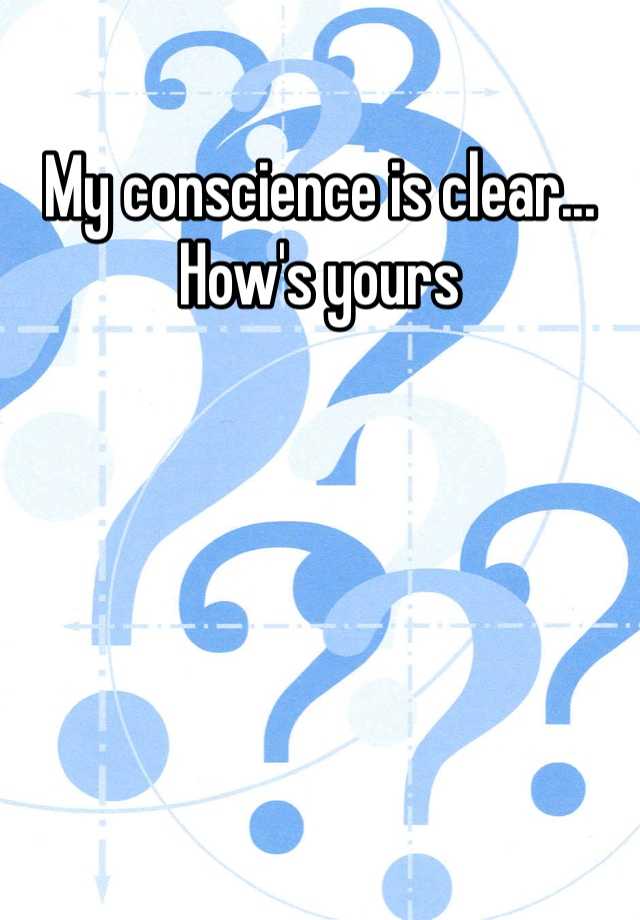 My Conscience Is Clear How S Yours