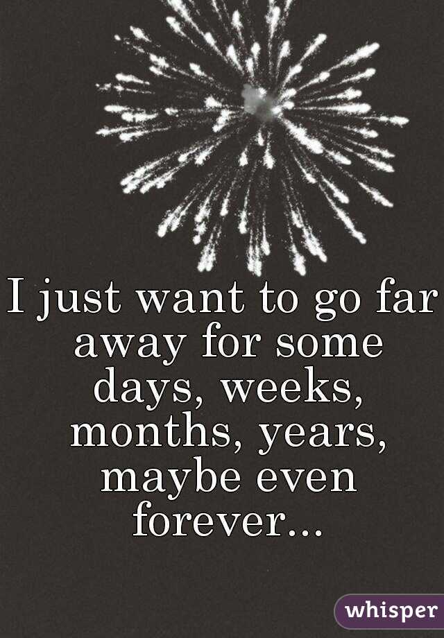 I Just Want To Go Far Away For Some Days Weeks Months Years Maybe Even Forever