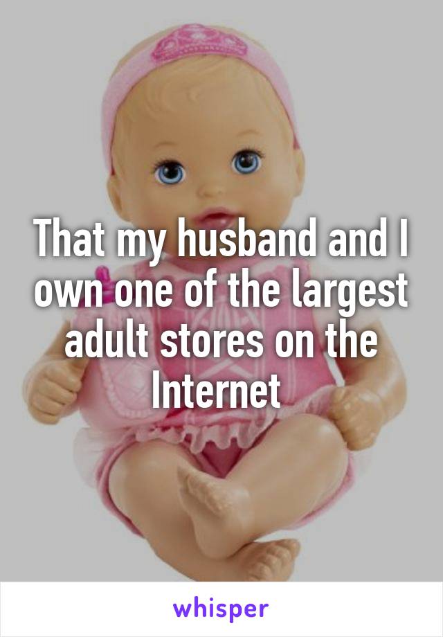 That my husband and I own one of the largest adult stores on the Internet 