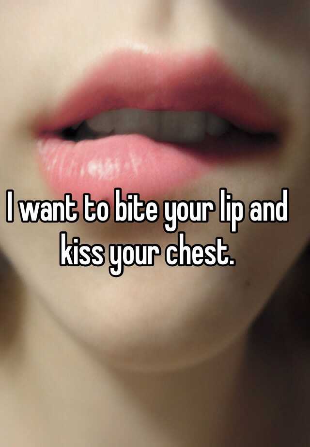 Love Bites Chest: I Want To Bite Your Lip And Kiss Your Chest.