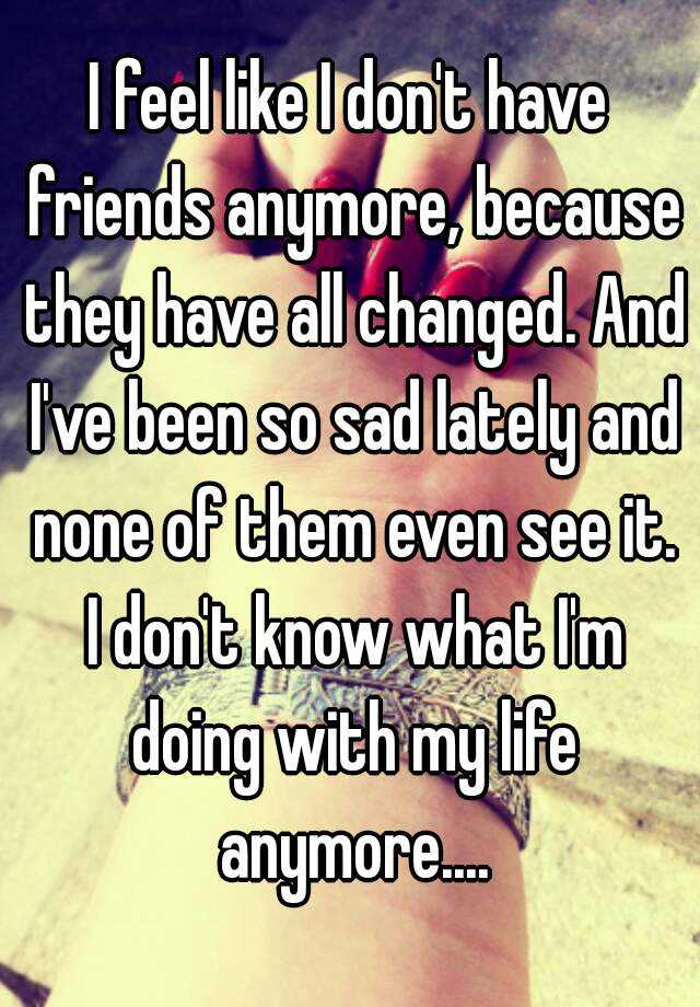 i-feel-like-i-don-t-have-friends-anymore-because-they-have-all-changed