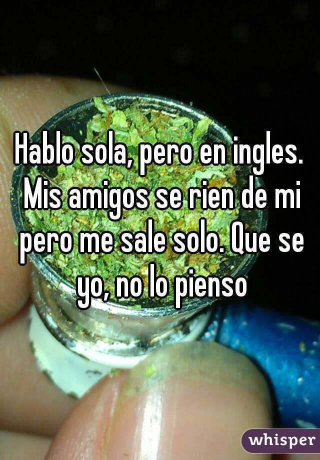 Hablo Sola Pero En Ingles Mis Amigos Se Rien De Mi Pero Me Sale Solo Que