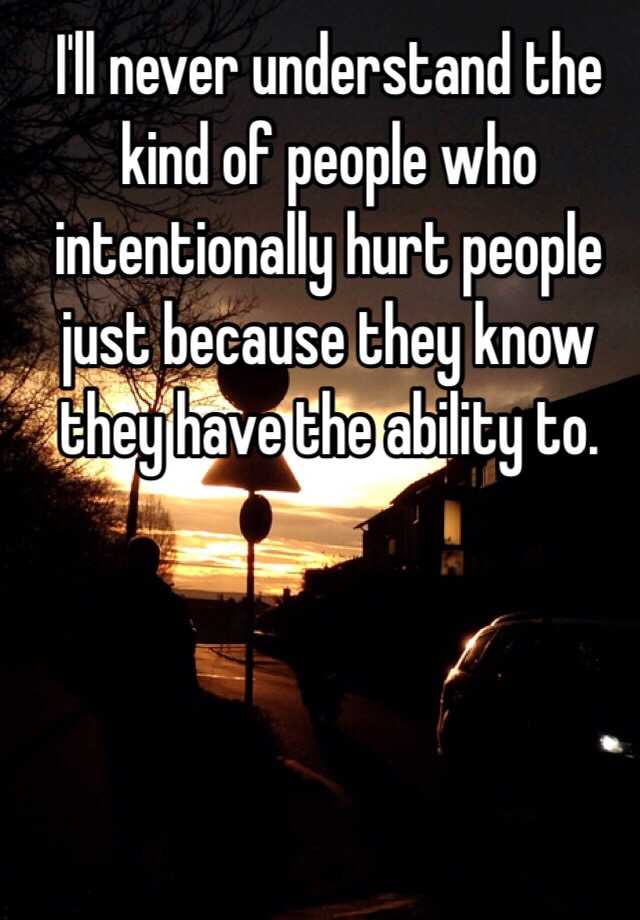 i-ll-never-understand-the-kind-of-people-who-intentionally-hurt-people