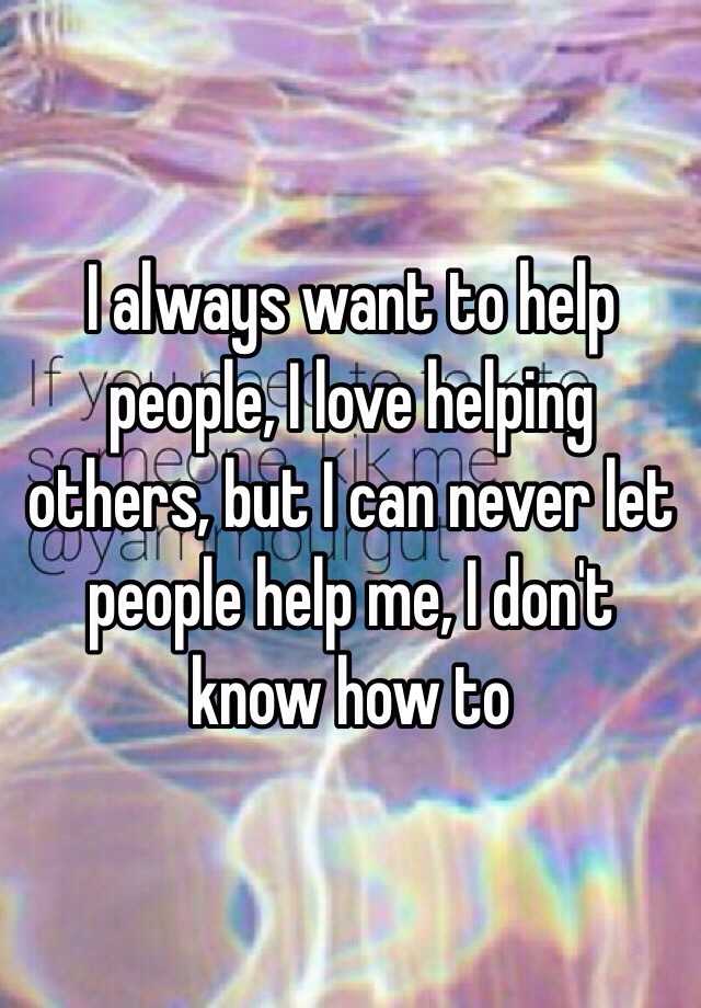 i-always-want-to-help-people-i-love-helping-others-but-i-can-never