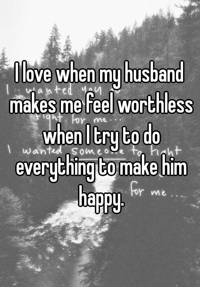 i-love-when-my-husband-makes-me-feel-worthless-when-i-try-to-do