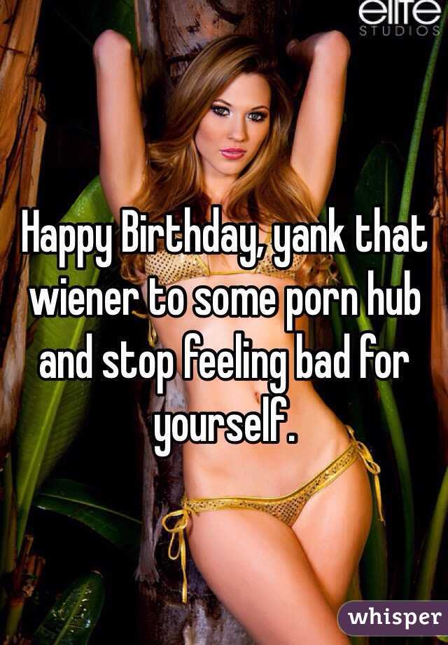 Happy Birthday, yank that wiener to some porn hub and stop ...