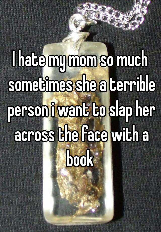 i-hate-my-mom-so-much-sometimes-she-a-terrible-person-i-want-to-slap