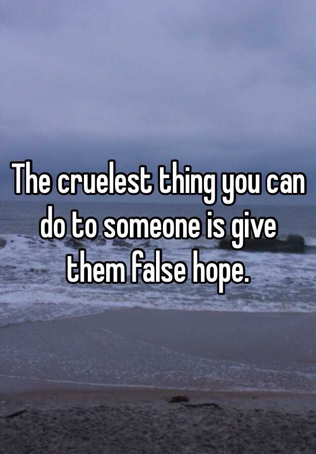 the-cruelest-thing-you-can-do-to-someone-is-give-them-false-hope