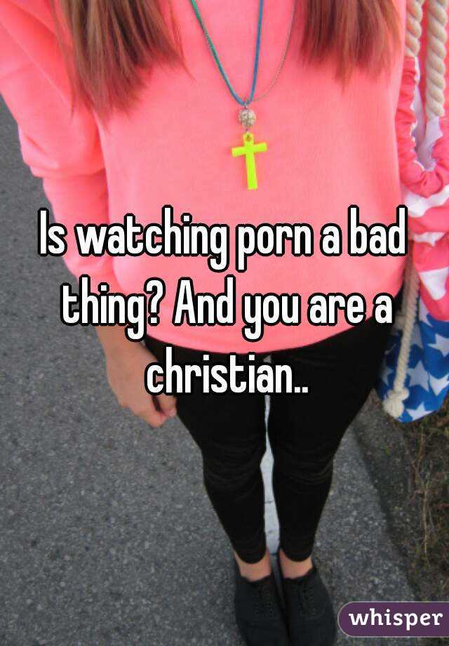 Christian Watching Porn - Is watching porn a bad thing? And you are a christian..