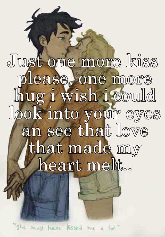 Just One More Kiss Please One More Hug I Wish I Could Look Into Your Eyes An See That Love That Made My Heart Melt