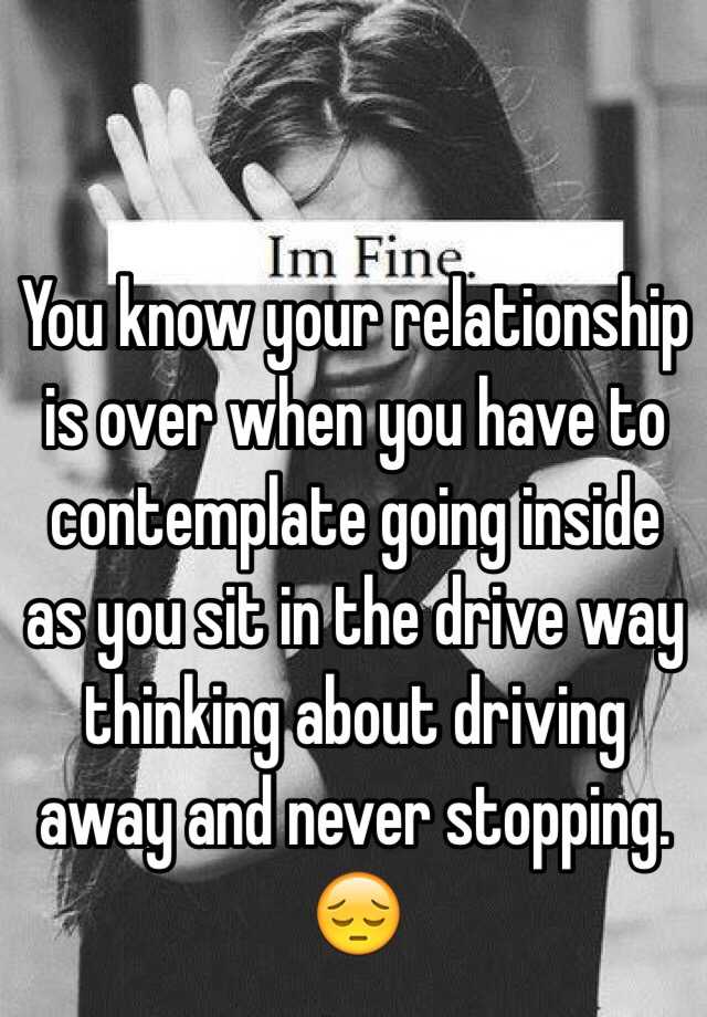 You Know Your Relationship Is Over When You Have To Contemplate Going Inside As You Sit In The Drive Way Thinking About Driving Away And Never Stopping