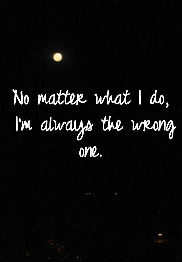 no-matter-what-i-do-i-m-always-the-wrong-one