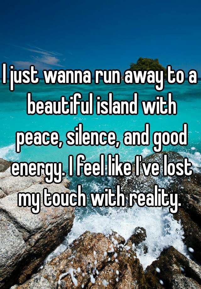 I Just Wanna Run Away To A Beautiful Island With Peace Silence And Good Energy I Feel Like I Ve Lost My Touch With Reality