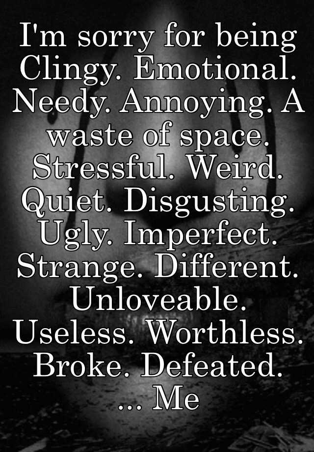i-m-sorry-for-being-clingy-emotional-needy-annoying-a-waste-of